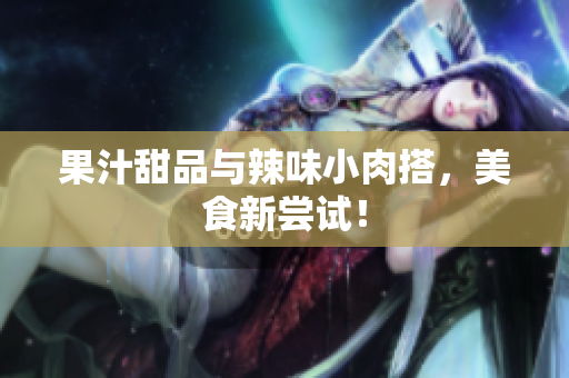 果汁甜品与辣味小肉搭，美食新尝试！