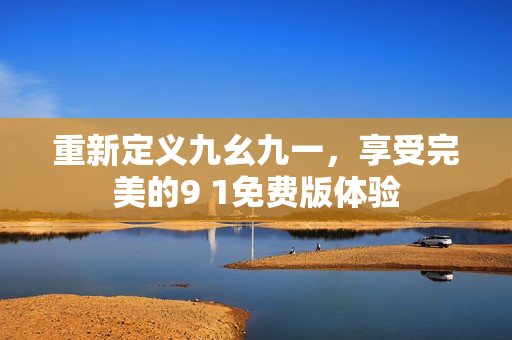 重新定义九幺九一，享受完美的9 1免费版体验