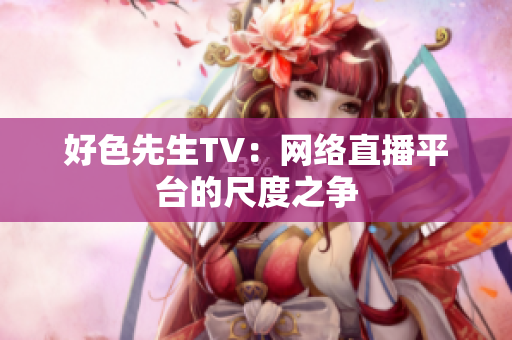 好色先生TV：网络直播平台的尺度之争