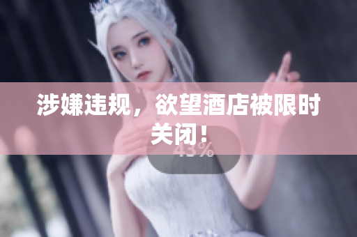 涉嫌违规，欲望酒店被限时关闭！