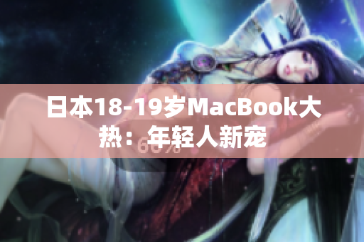 日本18-19岁MacBook大热：年轻人新宠