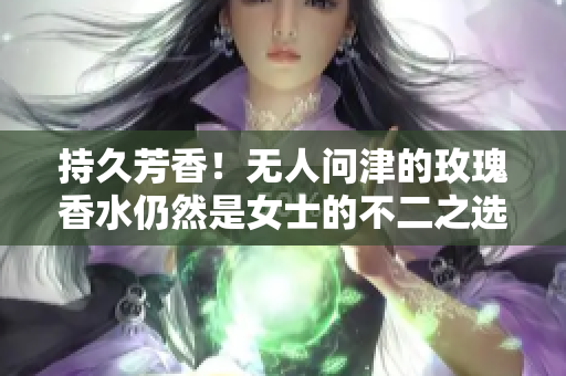 持久芳香！无人问津的玫瑰香水仍然是女士的不二之选