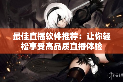 最佳直播软件推荐：让你轻松享受高品质直播体验