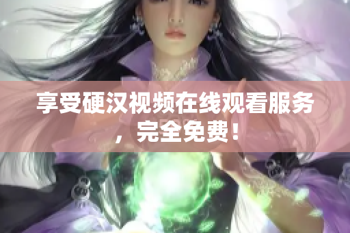 享受硬汉视频在线观看服务，完全免费！