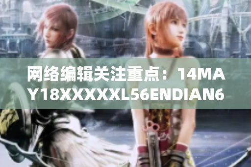 网络编辑关注重点：14MAY18XXXXXL56ENDIAN60