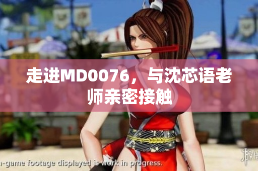 走进MD0076，与沈芯语老师亲密接触