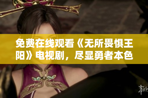 免费在线观看《无所畏惧王阳》电视剧，尽显勇者本色