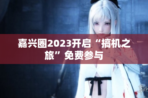 嘉兴圈2023开启“搞机之旅”免费参与
