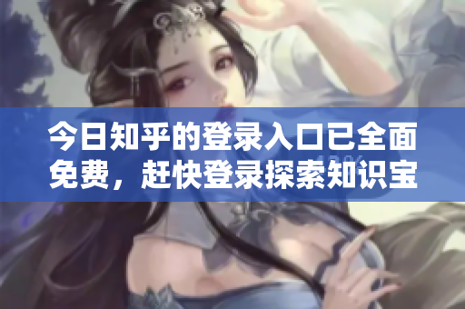 今日知乎的登录入口已全面免费，赶快登录探索知识宝藏！