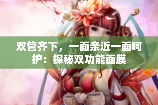 双管齐下，一面亲近一面呵护：探秘双功能面膜