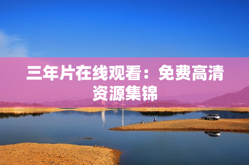 三年片在线观看：免费高清资源集锦