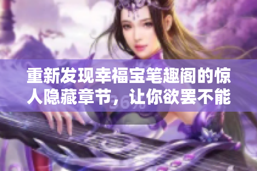 重新发现幸福宝笔趣阁的惊人隐藏章节，让你欲罢不能！
