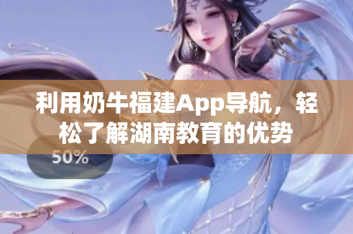 利用奶牛福建App导航，轻松了解湖南教育的优势