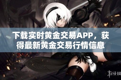 下载实时黄金交易APP，获得最新黄金交易行情信息