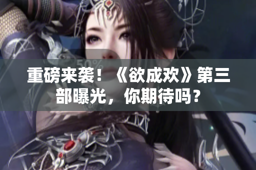 重磅来袭！《欲成欢》第三部曝光，你期待吗？