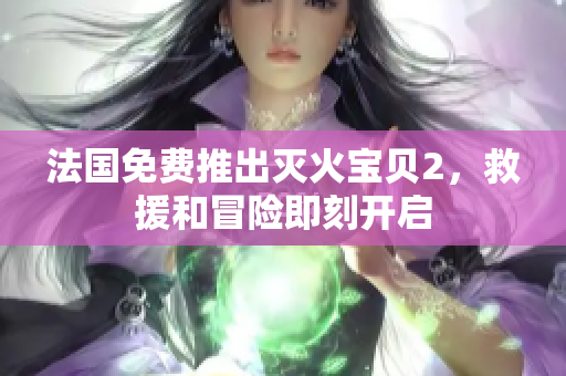 法国免费推出灭火宝贝2，救援和冒险即刻开启