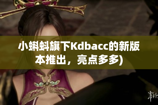 小蝌蚪旗下Kdbacc的新版本推出，亮点多多)