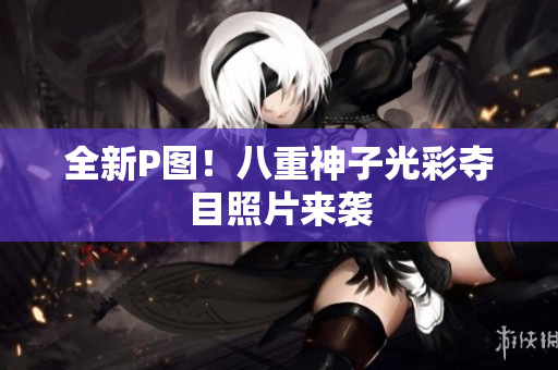 全新P图！八重神子光彩夺目照片来袭