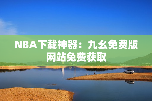 NBA下载神器：九幺免费版网站免费获取