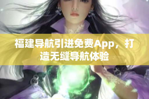 福建导航引进免费App，打造无缝导航体验