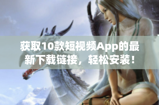 获取10款短视频App的最新下载链接，轻松安装！