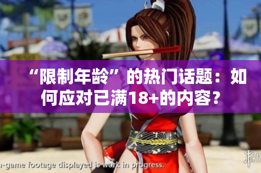 “限制年龄”的热门话题：如何应对已满18+的内容？