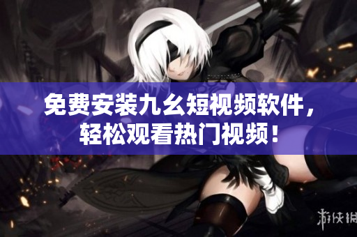 免费安装九幺短视频软件，轻松观看热门视频！