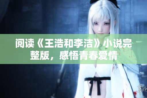 阅读《王浩和李洁》小说完整版，感悟青春爱情