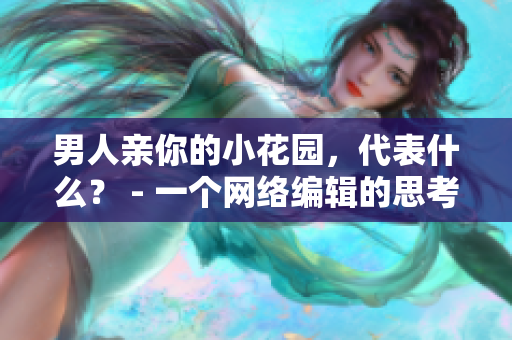 男人亲你的小花园，代表什么？ - 一个网络编辑的思考