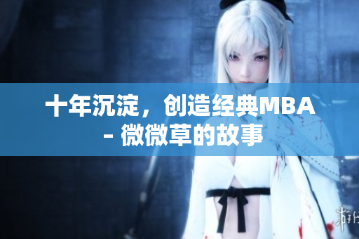十年沉淀，创造经典MBA – 微微草的故事