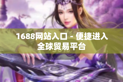 1688网站入口 - 便捷进入全球贸易平台
