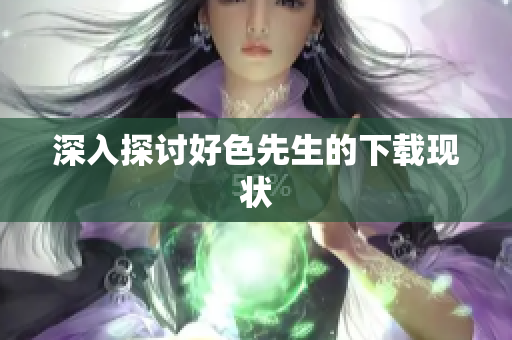 深入探讨好色先生的下载现状