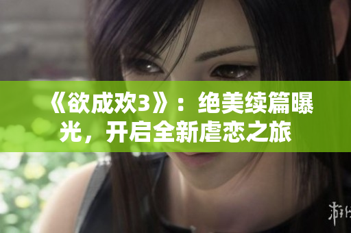 《欲成欢3》：绝美续篇曝光，开启全新虐恋之旅
