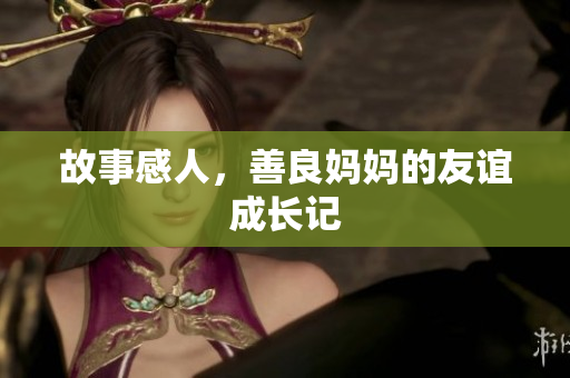 故事感人，善良妈妈的友谊成长记