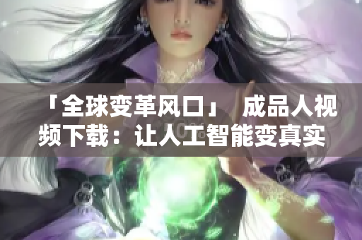 「全球变革风口」  成品人视频下载：让人工智能变真实