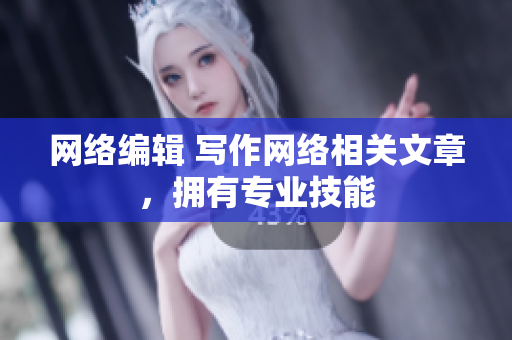网络编辑 写作网络相关文章，拥有专业技能