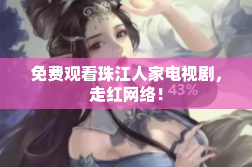 免费观看珠江人家电视剧，走红网络！