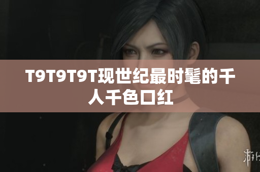 T9T9T9T现世纪最时髦的千人千色口红