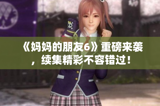 《妈妈的朋友6》重磅来袭，续集精彩不容错过！