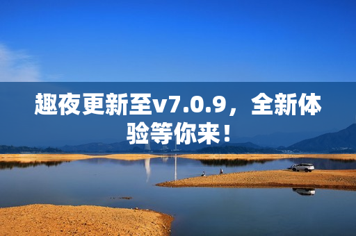 趣夜更新至v7.0.9，全新体验等你来！