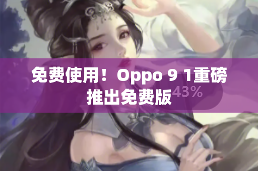 免费使用！Oppo 9 1重磅推出免费版