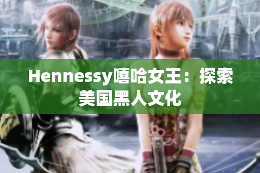 Hennessy嘻哈女王：探索美国黑人文化