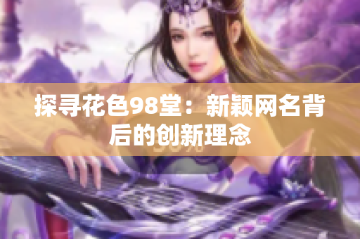 探寻花色98堂：新颖网名背后的创新理念