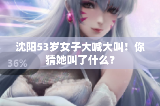 沈阳53岁女子大喊大叫！你猜她叫了什么？