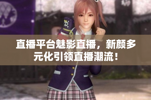直播平台魅影直播，新颜多元化引领直播潮流！