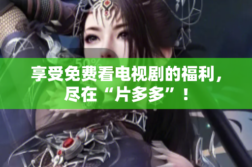 享受免费看电视剧的福利，尽在“片多多”！