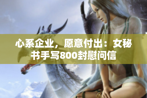 心系企业，愿意付出：女秘书手写800封慰问信