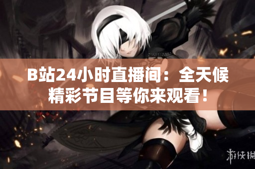 B站24小时直播间：全天候精彩节目等你来观看！
