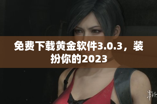 免费下载黄金软件3.0.3，装扮你的2023