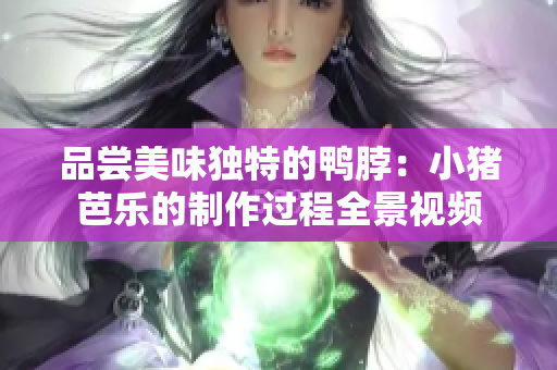 品尝美味独特的鸭脖：小猪芭乐的制作过程全景视频